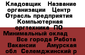 Кладовщик › Название организации ­ Центр › Отрасль предприятия ­ Компьютерная, оргтехника, ПО › Минимальный оклад ­ 20 000 - Все города Работа » Вакансии   . Амурская обл.,Селемджинский р-н